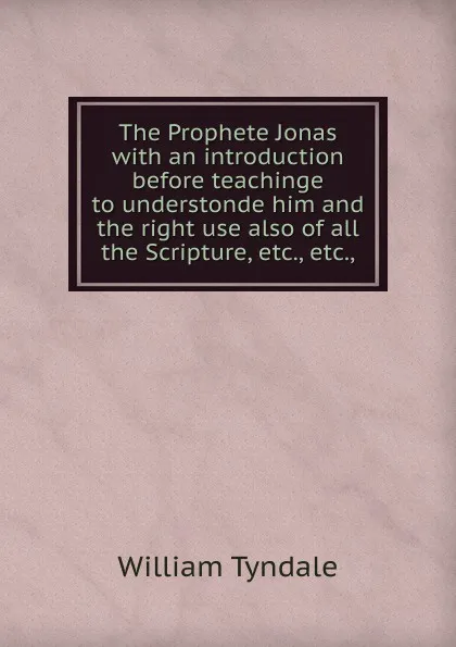 Обложка книги The Prophete Jonas with an introduction before teachinge to understonde him and the right use also of all the Scripture, etc., etc.,, William Tyndale