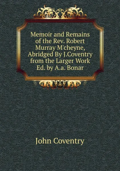 Обложка книги Memoir and Remains of the Rev. Robert Murray M.cheyne, Abridged By J.Coventry from the Larger Work Ed. by A.a. Bonar., John Coventry