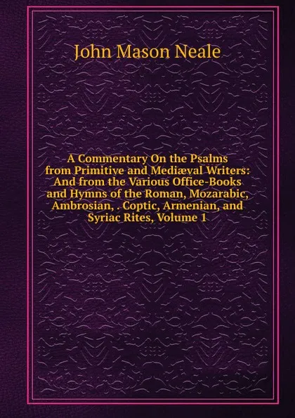 Обложка книги A Commentary On the Psalms from Primitive and Mediaeval Writers: And from the Various Office-Books and Hymns of the Roman, Mozarabic, Ambrosian, . Coptic, Armenian, and Syriac Rites, Volume 1, John Mason Neale