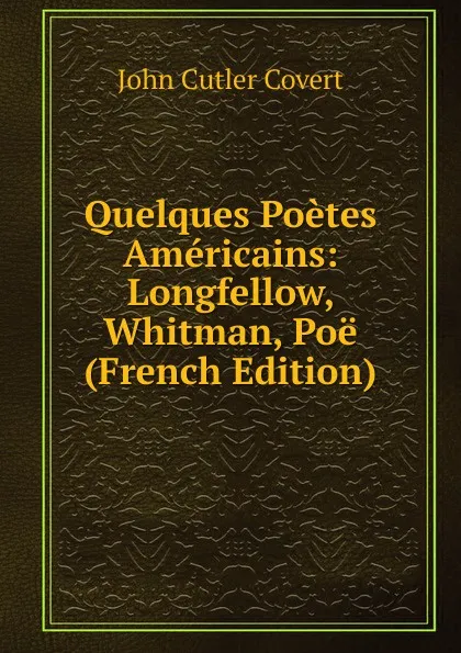 Обложка книги Quelques Poetes Americains: Longfellow, Whitman, Poe (French Edition), John Cutler Covert