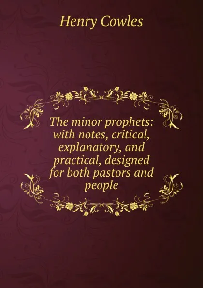 Обложка книги The minor prophets: with notes, critical, explanatory, and practical, designed for both pastors and people, Henry Cowles