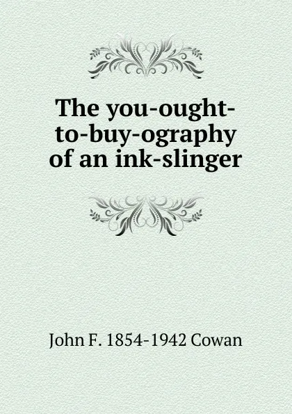 Обложка книги The you-ought-to-buy-ography of an ink-slinger, John F. 1854-1942 Cowan