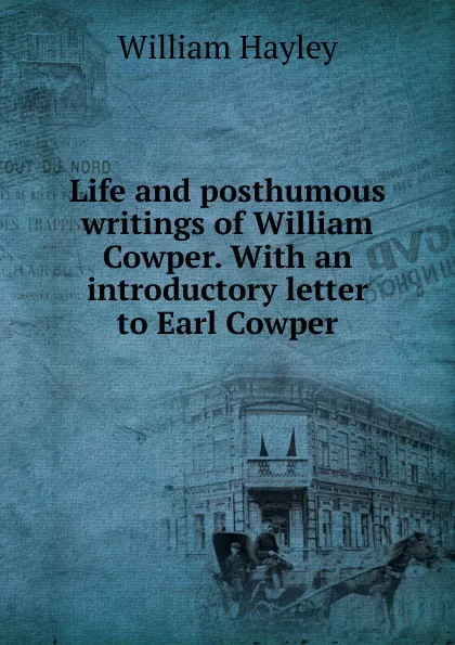 Обложка книги Life and posthumous writings of William Cowper. With an introductory letter to Earl Cowper, Hayley William