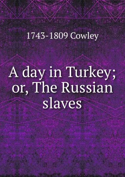 Обложка книги A day in Turkey; or, The Russian slaves, 1743-1809 Cowley