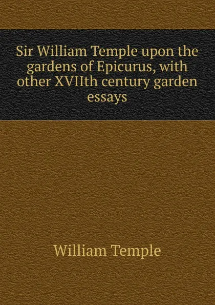 Обложка книги Sir William Temple upon the gardens of Epicurus, with other XVIIth century garden essays, Temple William