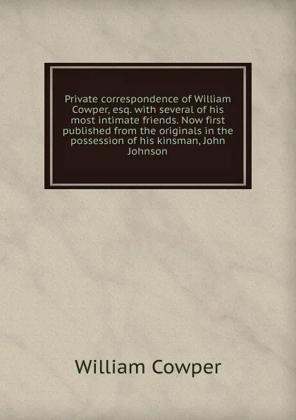 Обложка книги Private correspondence of William Cowper, esq. with several of his most intimate friends. Now first published from the originals in the possession of his kinsman, John Johnson, Cowper William