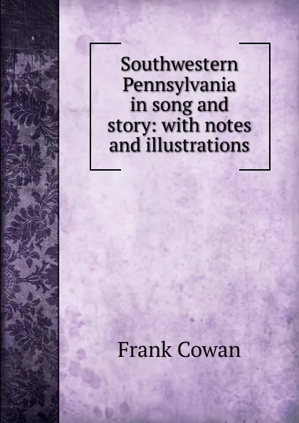 Обложка книги Southwestern Pennsylvania in song and story: with notes and illustrations, Frank Cowan