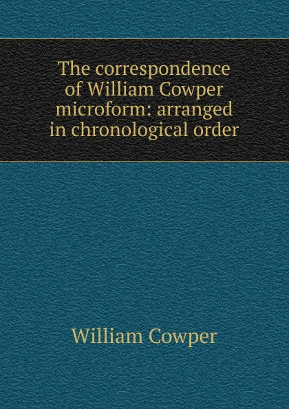 Обложка книги The correspondence of William Cowper microform: arranged in chronological order, Cowper William