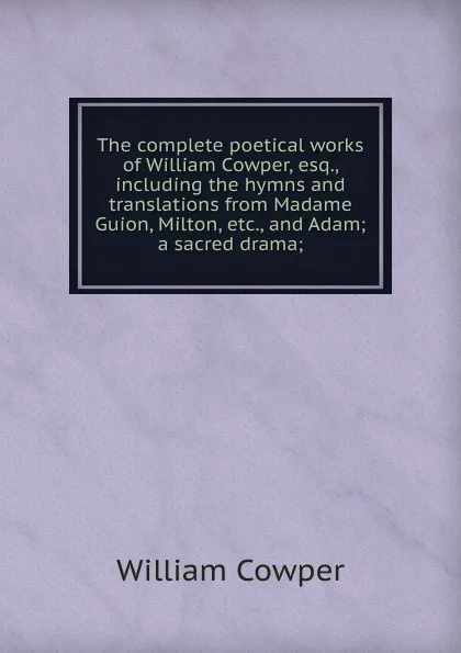 Обложка книги The complete poetical works of William Cowper, esq., including the hymns and translations from Madame Guion, Milton, etc., and Adam; a sacred drama;, Cowper William