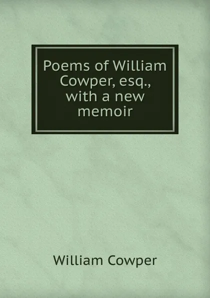 Обложка книги Poems of William Cowper, esq., with a new memoir, Cowper William