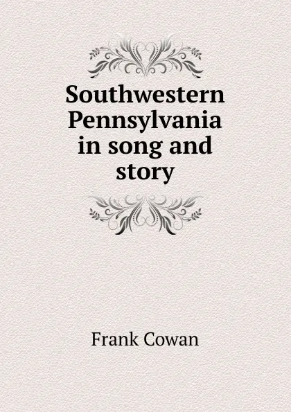 Обложка книги Southwestern Pennsylvania in song and story, Frank Cowan