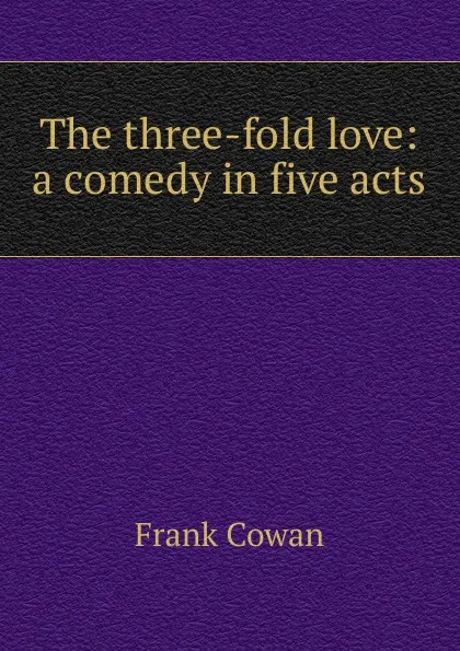 Обложка книги The three-fold love: a comedy in five acts, Frank Cowan