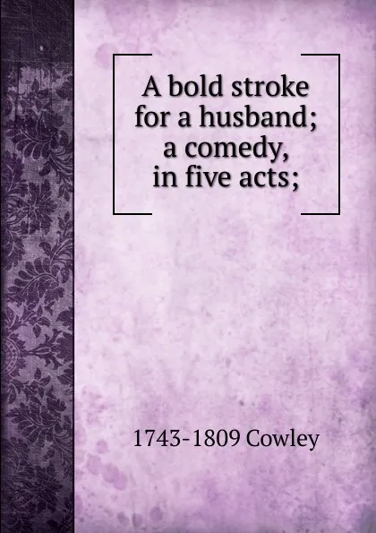 Обложка книги A bold stroke for a husband; a comedy, in five acts;, 1743-1809 Cowley