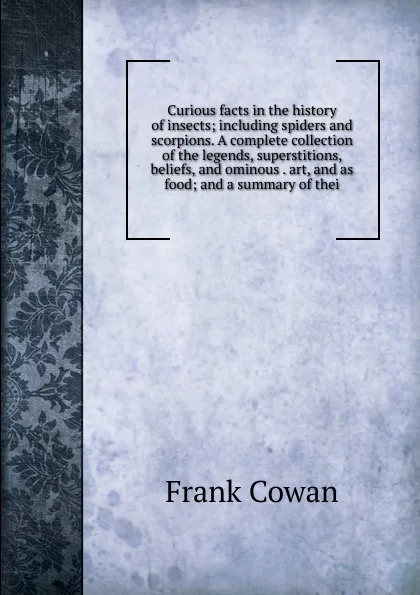 Обложка книги Curious facts in the history of insects; including spiders and scorpions. A complete collection of the legends, superstitions, beliefs, and ominous . art, and as food; and a summary of thei, Frank Cowan