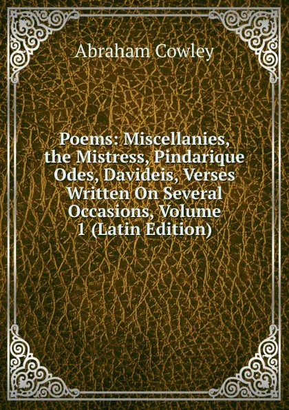 Обложка книги Poems: Miscellanies, the Mistress, Pindarique Odes, Davideis, Verses Written On Several Occasions, Volume 1 (Latin Edition), Abraham Cowley