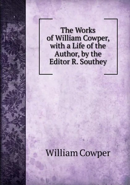 Обложка книги The Works of William Cowper, with a Life of the Author, by the Editor R. Southey, Cowper William