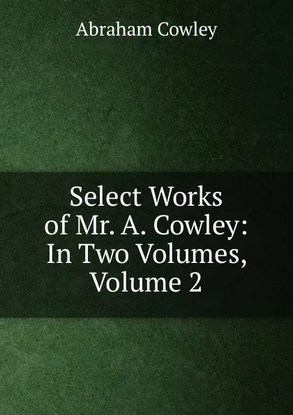 Обложка книги Select Works of Mr. A. Cowley: In Two Volumes, Volume 2, Abraham Cowley