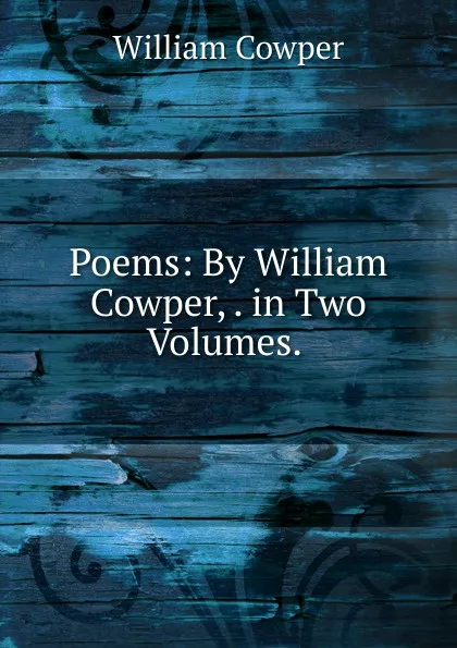 Обложка книги Poems: By William Cowper, . in Two Volumes. ., Cowper William