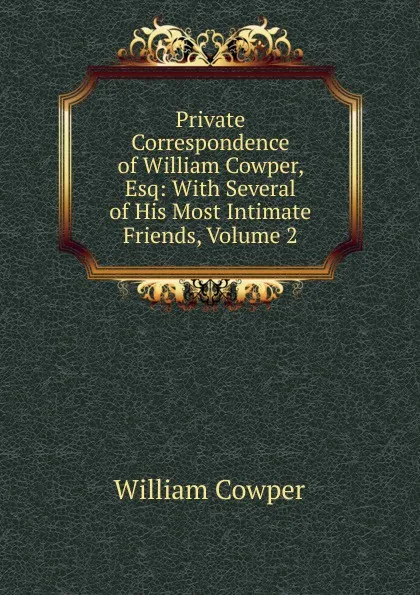 Обложка книги Private Correspondence of William Cowper, Esq: With Several of His Most Intimate Friends, Volume 2, Cowper William