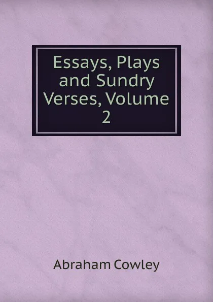 Обложка книги Essays, Plays and Sundry Verses, Volume 2, Abraham Cowley