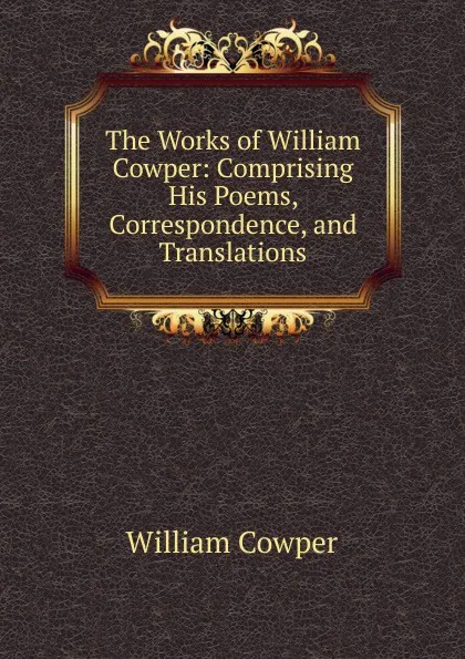 Обложка книги The Works of William Cowper: Comprising His Poems, Correspondence, and Translations, Cowper William