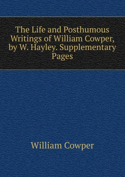 Обложка книги The Life and Posthumous Writings of William Cowper, by W. Hayley. Supplementary Pages, Cowper William