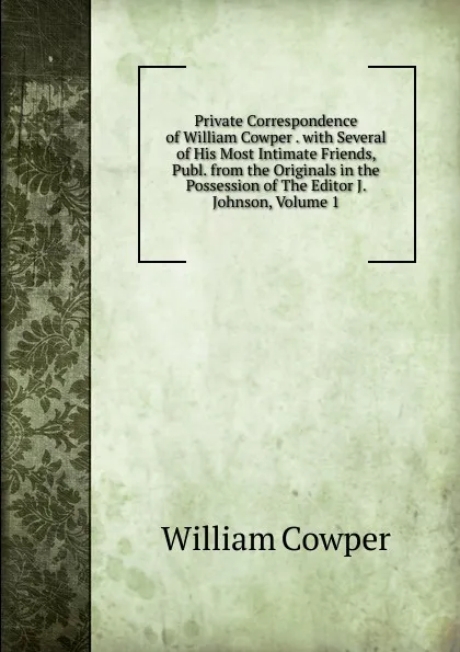 Обложка книги Private Correspondence of William Cowper . with Several of His Most Intimate Friends, Publ. from the Originals in the Possession of The Editor J. Johnson, Volume 1, Cowper William