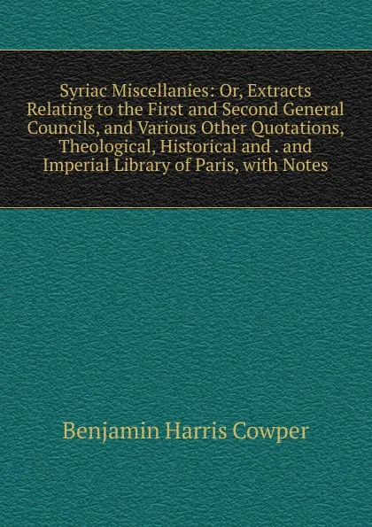 Обложка книги Syriac Miscellanies: Or, Extracts Relating to the First and Second General Councils, and Various Other Quotations, Theological, Historical and . and Imperial Library of Paris, with Notes, Benjamin Harris Cowper