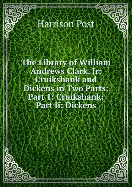Обложка книги The Library of William Andrews Clark, Jr: Cruikshank and Dickens in Two Parts: Part 1: Cruikshank; Part Ii: Dickens, Harrison Post