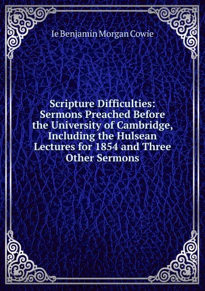 Обложка книги Scripture Difficulties: Sermons Preached Before the University of Cambridge, Including the Hulsean Lectures for 1854 and Three Other Sermons, Ie Benjamin Morgan Cowie