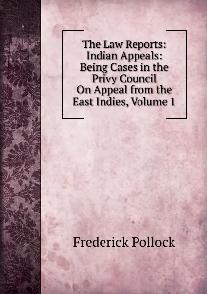 Обложка книги The Law Reports: Indian Appeals: Being Cases in the Privy Council On Appeal from the East Indies, Volume 1, Frederick Pollock