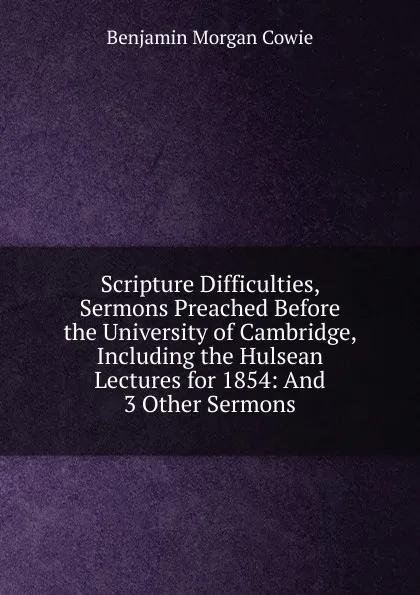 Обложка книги Scripture Difficulties, Sermons Preached Before the University of Cambridge, Including the Hulsean Lectures for 1854: And 3 Other Sermons, Benjamin Morgan Cowie