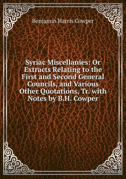 Обложка книги Syriac Miscellanies: Or Extracts Relating to the First and Second General Councils, and Various Other Quotations, Tr. with Notes by B.H. Cowper, Benjamin Harris Cowper