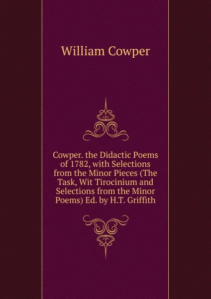 Обложка книги Cowper. the Didactic Poems of 1782, with Selections from the Minor Pieces (The Task, Wit Tirocinium and Selections from the Minor Poems) Ed. by H.T. Griffith, Cowper William