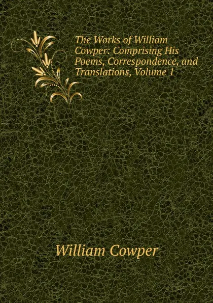 Обложка книги The Works of William Cowper: Comprising His Poems, Correspondence, and Translations, Volume 1, Cowper William