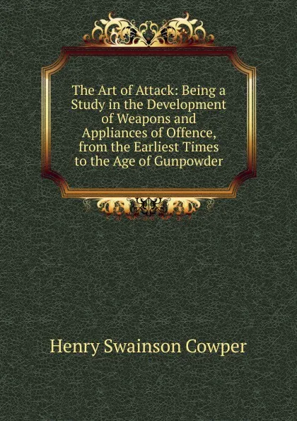 Обложка книги The Art of Attack: Being a Study in the Development of Weapons and Appliances of Offence, from the Earliest Times to the Age of Gunpowder, Henry Swainson Cowper