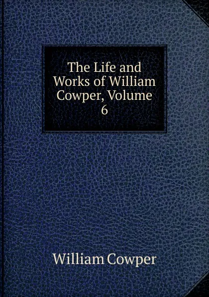 Обложка книги The Life and Works of William Cowper, Volume 6, Cowper William