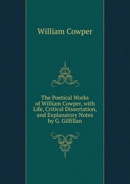 Обложка книги The Poetical Works of William Cowper, with Life, Critical Dissertation, and Explanatory Notes by G. Gilfillan, Cowper William