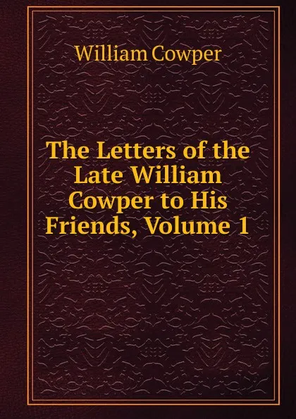 Обложка книги The Letters of the Late William Cowper to His Friends, Volume 1, Cowper William