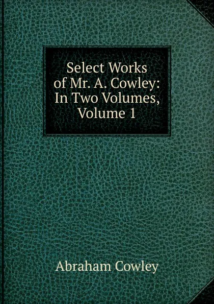 Обложка книги Select Works of Mr. A. Cowley: In Two Volumes, Volume 1, Abraham Cowley