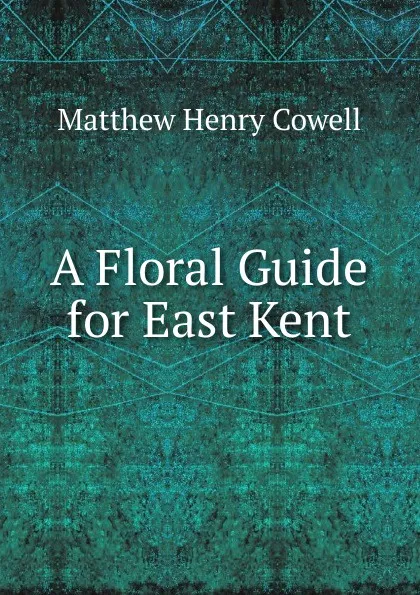 Обложка книги A Floral Guide for East Kent, Matthew Henry Cowell