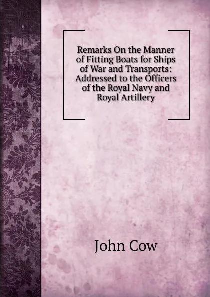 Обложка книги Remarks On the Manner of Fitting Boats for Ships of War and Transports: Addressed to the Officers of the Royal Navy and Royal Artillery, John Cow