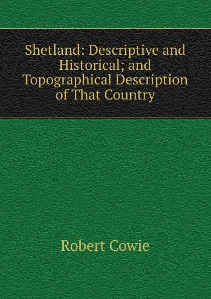 Обложка книги Shetland: Descriptive and Historical; and Topographical Description of That Country, Robert Cowie