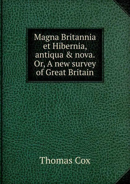 Обложка книги Magna Britannia et Hibernia, antiqua . nova. Or, A new survey of Great Britain, Thomas Cox