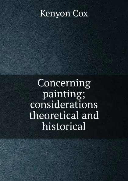 Обложка книги Concerning painting; considerations theoretical and historical, Kenyon Cox