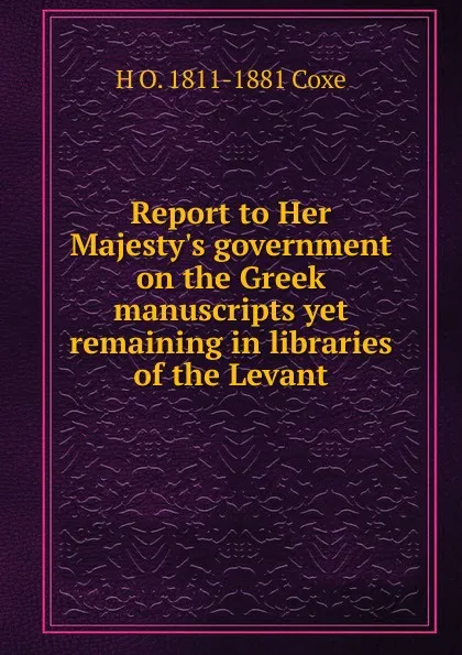 Обложка книги Report to Her Majesty.s government on the Greek manuscripts yet remaining in libraries of the Levant, H O. 1811-1881 Coxe