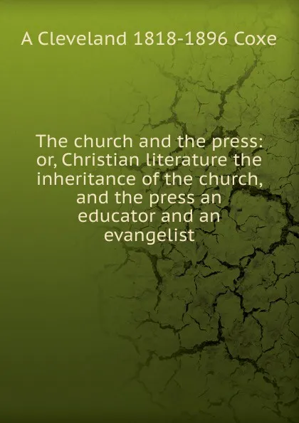 Обложка книги The church and the press: or, Christian literature the inheritance of the church, and the press an educator and an evangelist, A Cleveland 1818-1896 Coxe