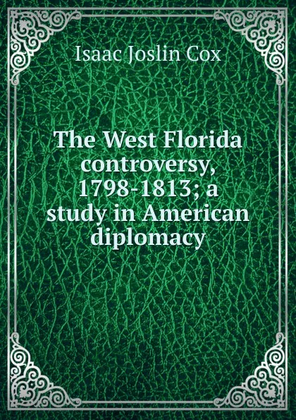 Обложка книги The West Florida controversy, 1798-1813; a study in American diplomacy, Isaac Joslin Cox