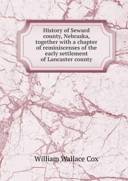 Обложка книги History of Seward county, Nebraska, together with a chapter of reminiscenses of the early settlement of Lancaster county, William Wallace Cox