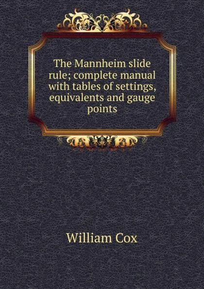 Обложка книги The Mannheim slide rule; complete manual with tables of settings, equivalents and gauge points, William Cox